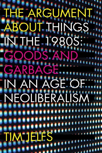 The Argument about Things in the 1980s: Goods and Garbage in an Age of Neoliberalism