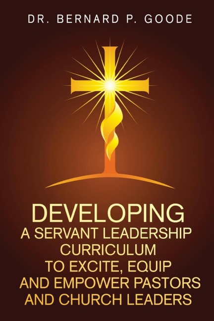 Developing a Servant Leadership Curriculum to Excite, Equip, and Empower Pastors and Church Leaders: Gods Servants, Doing Gods Work, Gods Way, By Gods Power