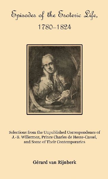 Episodes of the Esoteric Life, 1780-1824: Selections from the Unpublished Correspondence of J.-B. Willermoz, Prince Charles de Hesse-Cassel, and Some of Their Contemporaries