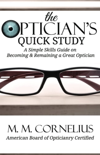 The Optician's Quick Study A Simple Skills Guide to Becoming & Remaining a Great Optician