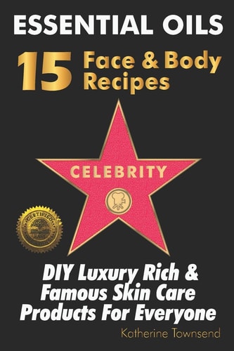 Essential Oils 15 Celebrity Face and Body Recipes DIY Luxury Rich and Famous Skin Care Products for Everyone