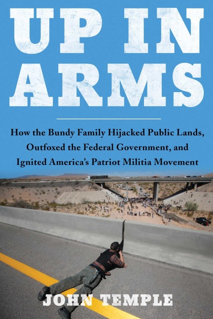 Up in Arms: How the Bundy Family Hijacked Public Lands, Outfoxed the Federal Government, and Ignited Americas Patriot Militia Movement