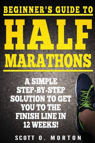 Beginner's Guide to Half Marathons A Simple Step-By-Step Solution to Get You to the Finish Line in 12 Weeks!