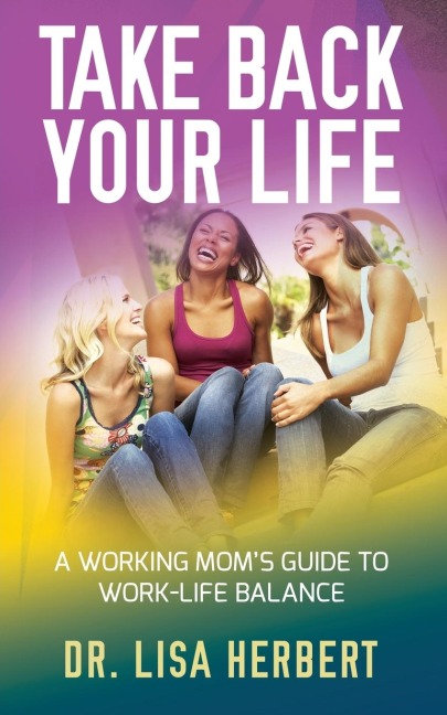 Take Back Your Life: A Working Moms Guide to Work-Life Balance