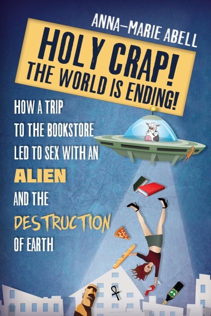 Holy Crap! The World is Ending! How a Trip to the Bookstore Led to Sex with an Alien and the Destruction of Earth