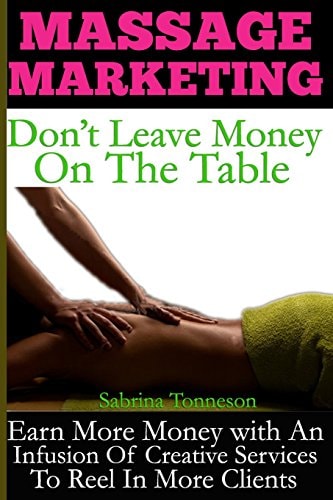 Massage Marketing - Don't Leave Money on the Table Earn More Money with an Infusion of Creative Services to Reel in More Clients