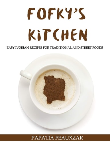 Fofky's Kitchen Easy Ivorian Recipes for Traditional and Street Foods