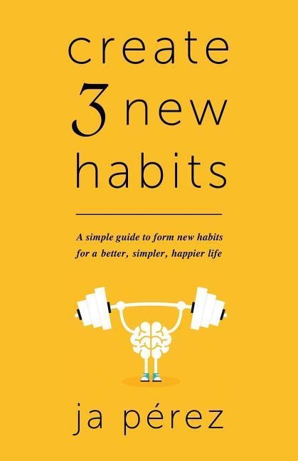 Create 3 New Habits A Simple Guide to Form New Habits for a Better, Simpler, Happier Life