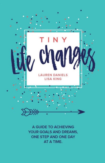 TINY LIFE CHANGES: A GUIDE TO ACHIEVING YOUR GOALS AND DREAMS ONE STEP AND ONE DAY AT A TIME