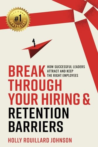 Break Through Your Hiring & Retention Barriers How Successful Leaders Attract And Keep The Right Employees