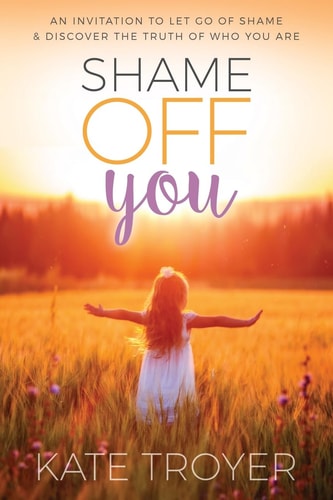 Shame Off You An Invitation to Let Go of Shame & Discover the Truth of Who You Are