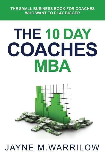 The 10 Day Coaches MBA: The Small Business Book For Coaches Who Want To Play Bigger
