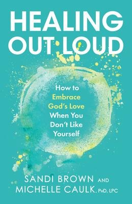 Healing Out Loud: How to Embrace Gods Love When You Dont Like Yourself