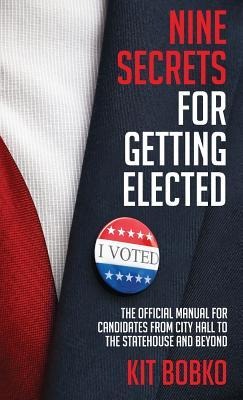 Nine Secrets for Getting Elected: The Official Manual for Candidates from City Hall to the Statehouse and Beyond