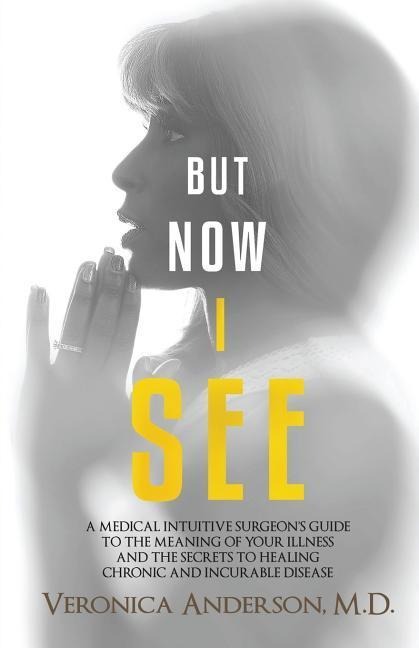 But Now I See: A Medical Intuitive Surgeons Guide to the Meaning of Your Illness and the Secrets to Healing Chronic and Incurable Disease