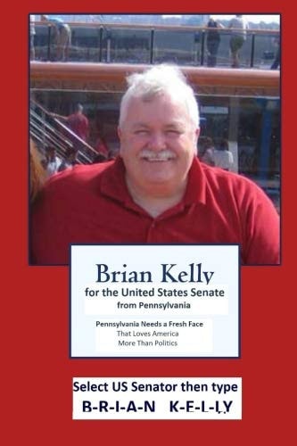 Brian Kelly for the United States Senate from Pa Pennsylvania Needs a Fresh Face That Loves America More Than Politics