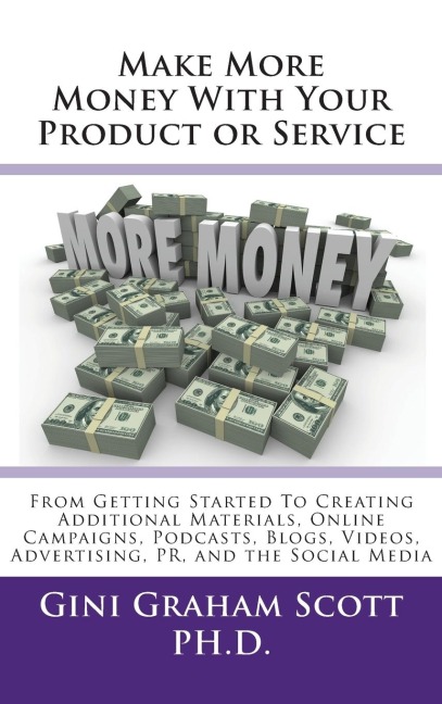 Make More Money with Your Product or Service: From Getting Started to Creating Additional Materials, Online Campaigns, Podcasts, Blogs, Videos, Advertising, PR, and the Social Media