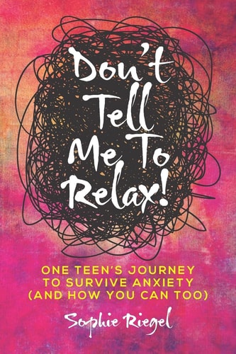Don't Tell Me to Relax! One Teen's Journey to Survive Anxiety and How You Can Too