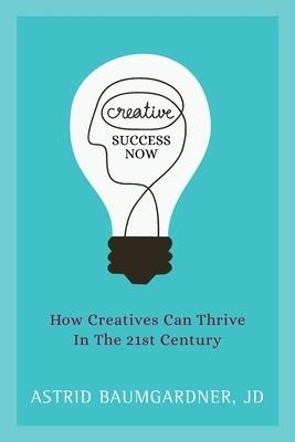 Creative Success Now: How Creatives Can Thrive in the 21st Century