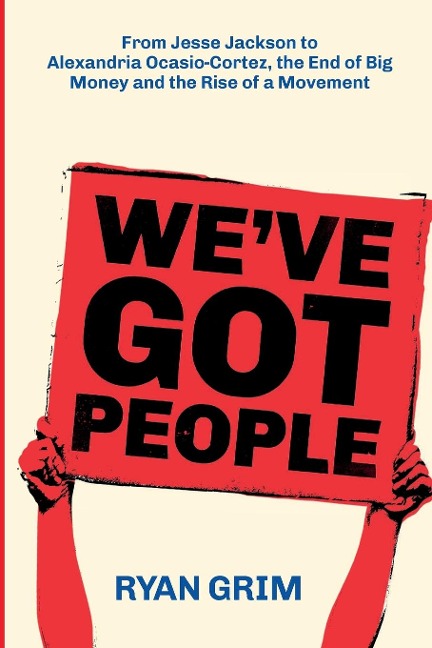 Weve Got People: From Jesse Jackson to Alexandria Ocasio-Cortez, the End of Big Money and the Rise of a Movement