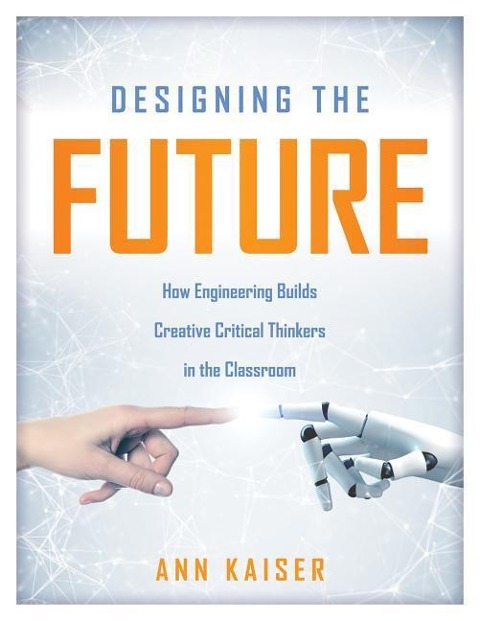 Designing the Future: How Engineering Builds Creative Critical Thinkers in the Classroom (Boost Critical and Creative Thinking Using the Engineering Design Process)