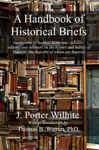 A Handbook of Historical Briefs Testimonies of Learned Historians, Scholars, Editors, and Debaters on the History and Beliefs of Baptists, the Majority of Whom Are Baptists