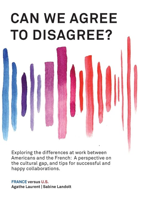 Can We Agree to Disagree?: Exploring the differences at work between Americans and the French: A cross-cultural perspective on the gap between the Hexagon and the U.S., and tips for successful and happy collaborations.