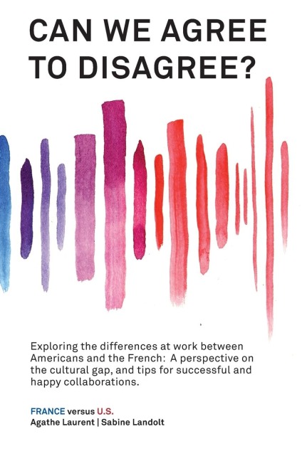 Can We Agree to Disagree?: Exploring the differences at work between Americans and the French: A cross-cultural perspective on the gap between the Hexagon and the U.S., and tips for successful and happy collaborations.