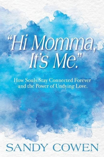 Hi Momma, Its Me.: How Souls Can Stay Connected Forever and the Power of Undying Love