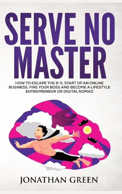Serve No Master: How to Escape the 9-5, Start up an Online Business, Fire Your Boss and Become a Lifestyle Entrepreneur or Digital Nomad