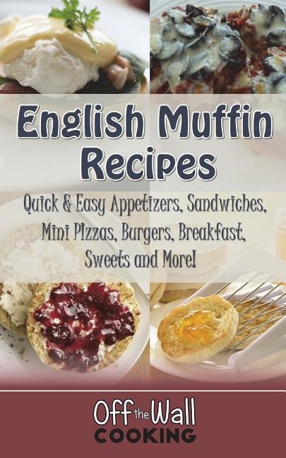 English Muffin Recipes Quick & Easy Appetizers, Sandwiches, Mini Pizzas, Burgers, Breakfast, Sweets and More!