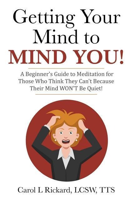 Getting Your Mind to MIND YOU!: A Beginners Guide to Meditation for Those Who Think They CAN?T Because Their Mind WON?T Be Quiet!