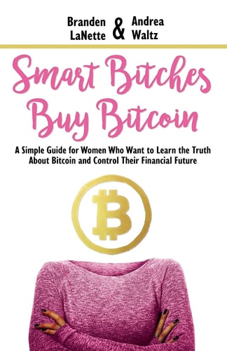 Smart Bitches Buy Bitcoin A Simple Guide for Women Who Want to Learn the Truth About Bitcoin and Control Their Financial Future