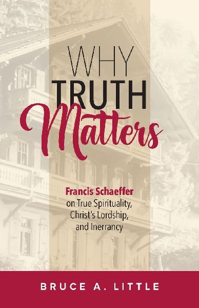 Why Truth Matters: Francis Schaeffer on True Spirituality,  Christs Lordship, and Inerrancy