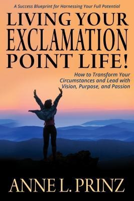 Living Your Exclamation Point Life!: How to Transform Your Circumstances and Lead with Vision, Purpose, and Passion