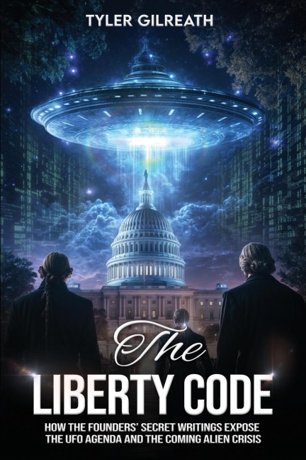 The Liberty Code: How the Founders' Secret Writings Expose the UFO Agenda and the Coming Alien Crisis  : How the Founders' Secret Writings Expose the UFO Agenda and the Coming Alien Crisis