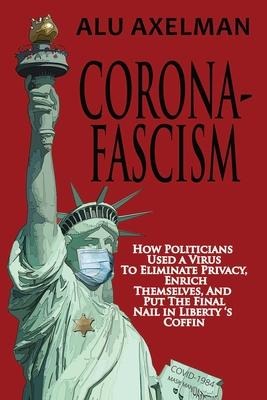 Corona-Fascism: How Politicians Used a Virus to Eliminate Privacy, Enrich Themselves, and Put the Final Nail In Libertys Coffin