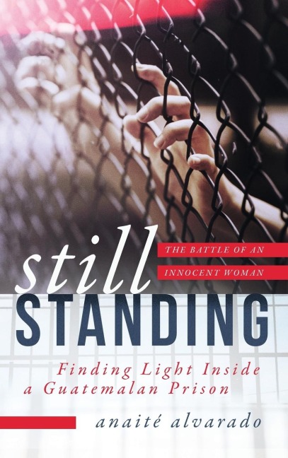 Still Standing: Finding Light Inside a Guatemalan Prison, the Battle of an Innocent Woman