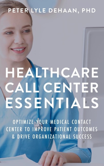 Healthcare Call Center Essentials: Optimize Your Medical Contact Center to Improve Patient Outcomes and Drive Organizational Success