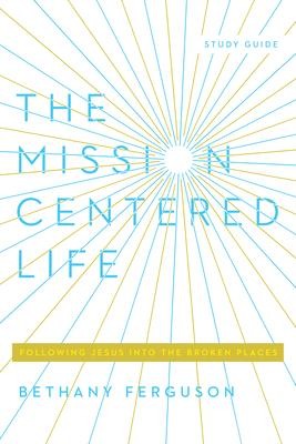 The Mission-Centered Life: Following Jesus Into the Broken Places, Study Guide