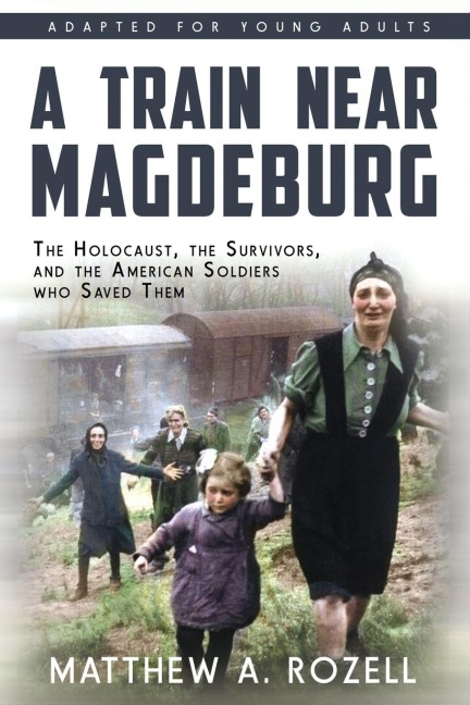 A Train near Magdeburg (the Young Adult Adaptation): The Holocaust, the Survivors, and the American Soldiers Who Saved Them