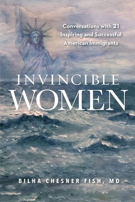 Invincible Women: Conversations with 21 Inspiring and Successful American Immigrants