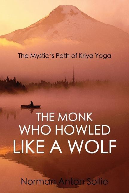 The Monk Who Howled Like a Wolf: The Mystics Path of Kriya Yoga
