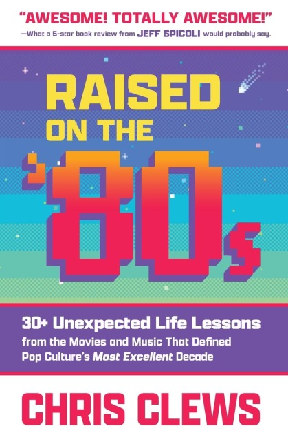 Raised on the 80s: 30+ Unexpected Life Lessons from the Movies and Music That Defined Pop Cultures Most Excellent Decade