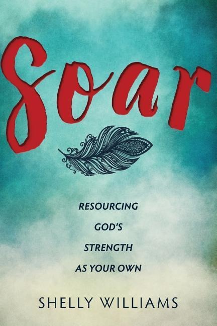 Soar: Resourcing Gods Strength As Your Own