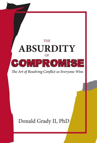 The Absurdity of Compromise The Art of Resolving Conflict So Everyone Wins