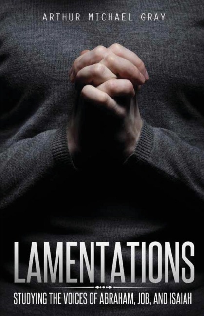 Lamentations: Studying the Voices of Abraham, Job and Isaiah