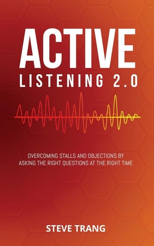 Active Listening 2.0 Overcoming Stalls and Objections by Asking the Right Questions at the Right Time