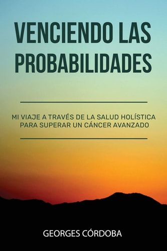 Venciendo Las Probabilidades Mi Viaje a Través de la Salud Holística Para Superar Un Cáncer Avanzado