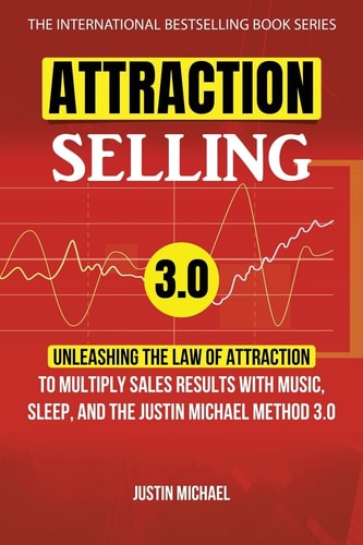 Attraction Selling Unleashing The Law Of Attraction To Multiply Sales Results With Music, Sleep, And The Justin Michael Method 3.0